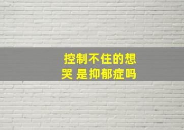 控制不住的想哭 是抑郁症吗